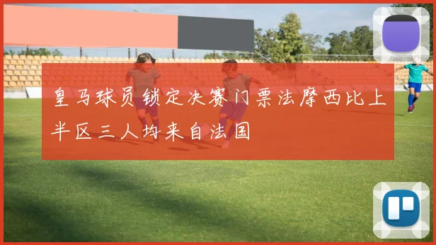 皇马球员锁定决赛门票法摩西比上半区三人均来自法国