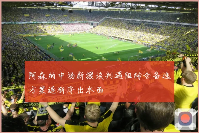 阿森纳中场新援谈判遇阻转会备选方案逐渐浮出水面