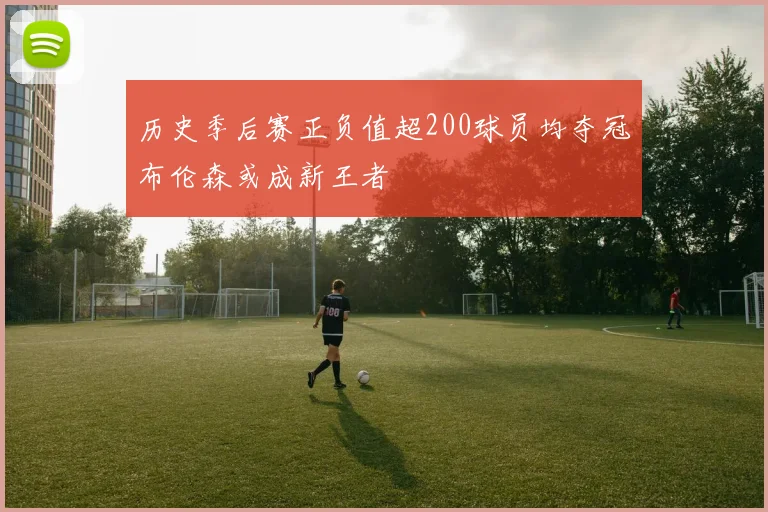 历史季后赛正负值超200球员均夺冠布伦森或成新王者