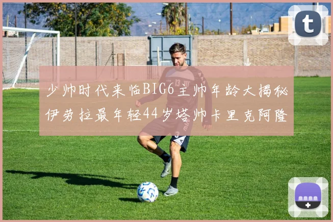 少帅时代来临BIG6主帅年龄大揭秘伊劳拉最年轻44岁塔帅卡里克阿隆索齐聚