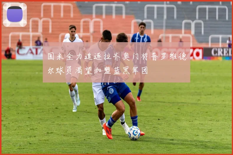 国米全力追逐拉齐奥门将普罗维德尔球员渴望加盟蓝黑军团