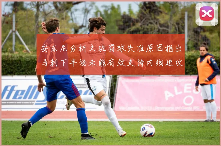 安东尼分析文班罚球失准原因指出马刺下半场未能有效支持内线进攻