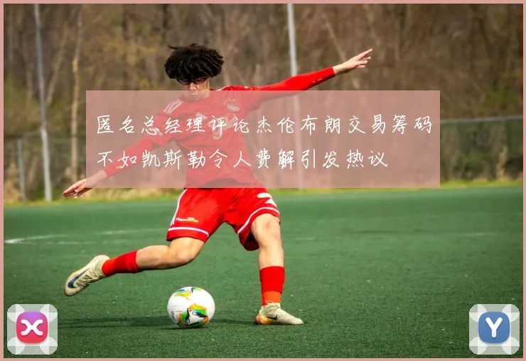 匿名总经理评论杰伦布朗交易筹码不如凯斯勒令人费解引发热议