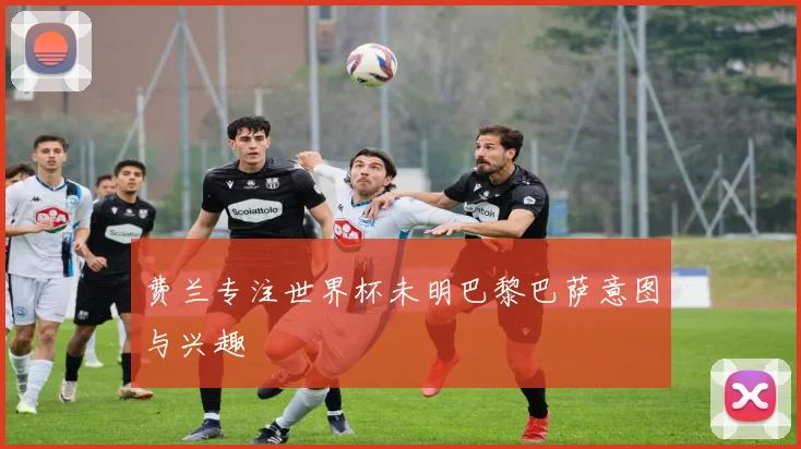 费兰专注世界杯未明巴黎巴萨意图与兴趣