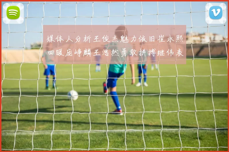 媒体人分析王俊杰魅力依旧崔永熙回暖庞峥麟王浩然勇敢拼搏继伟表现稳定
