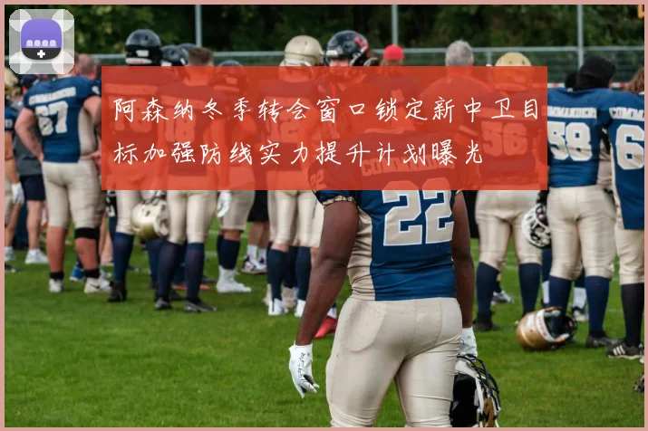 阿森纳冬季转会窗口锁定新中卫目标加强防线实力提升计划曝光