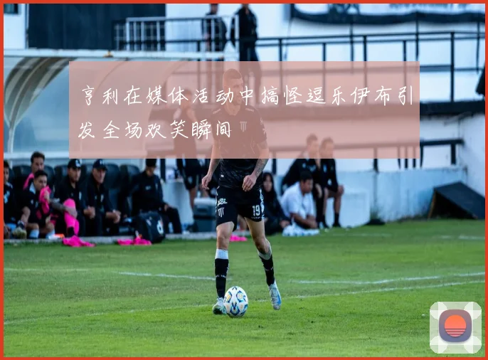 亨利在媒体活动中搞怪逗乐伊布引发全场欢笑瞬间