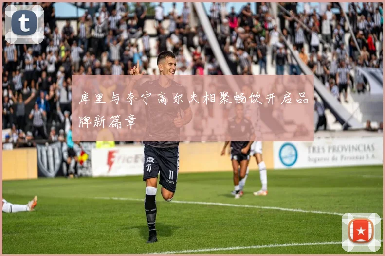 库里与李宁高尔夫相聚畅饮开启品牌新篇章