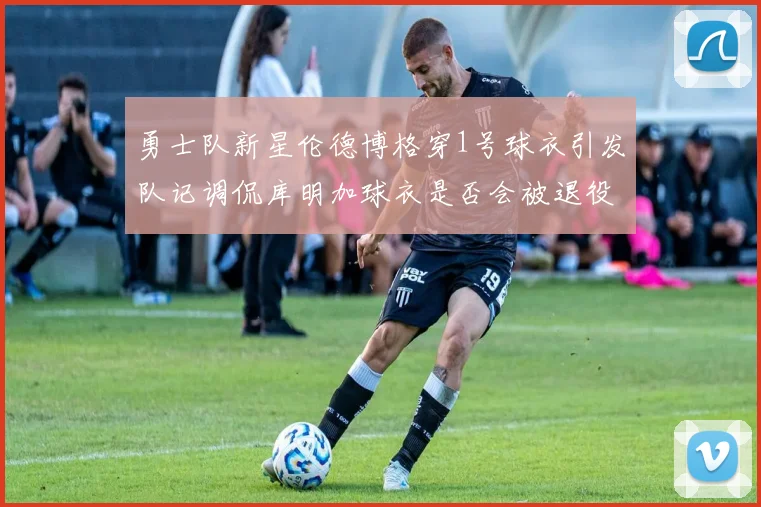 勇士队新星伦德博格穿1号球衣引发队记调侃库明加球衣是否会被退役