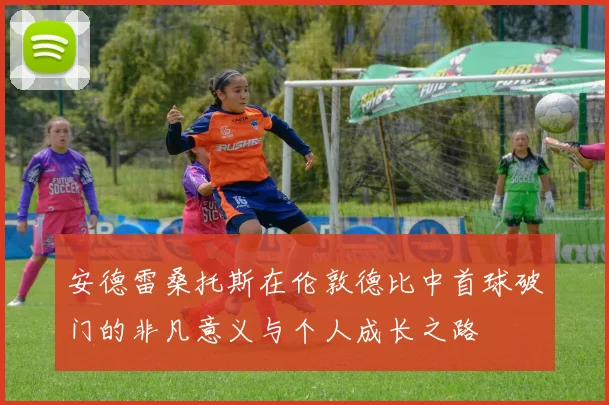 安德雷桑托斯在伦敦德比中首球破门的非凡意义与个人成长之路