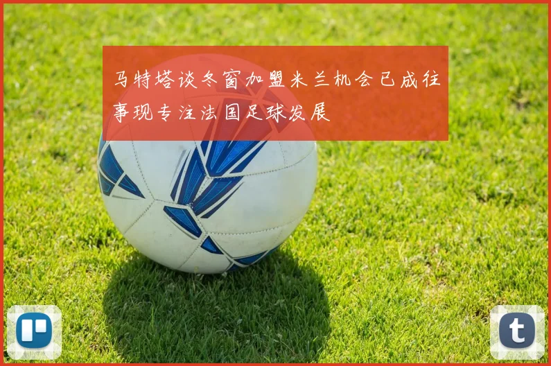 马特塔谈冬窗加盟米兰机会已成往事现专注法国足球发展