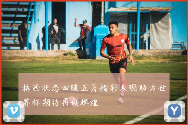 梅西状态回暖五月精彩表现助力世界杯期待再创辉煌