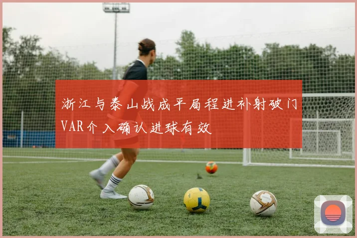 浙江与泰山战成平局程进补射破门VAR介入确认进球有效