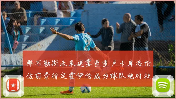 那不勒斯未来迷雾重重卢卡库洛伦佐前景待定霍伊伦成为球队绝对核心