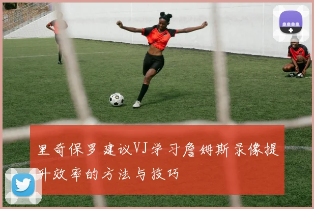 里奇保罗建议VJ学习詹姆斯录像提升效率的方法与技巧