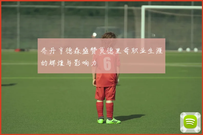 乔丹亨德森盛赞莫德里奇职业生涯的辉煌与影响力