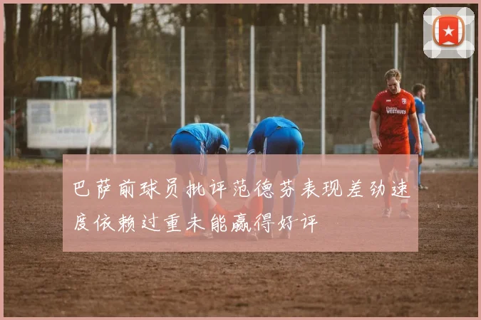 巴萨前球员批评范德芬表现差劲速度依赖过重未能赢得好评