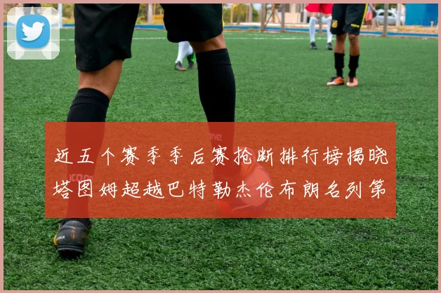 近五个赛季季后赛抢断排行榜揭晓塔图姆超越巴特勒杰伦布朗名列第三