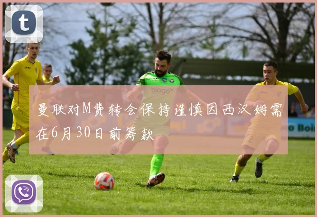 曼联对M费转会保持谨慎因西汉姆需在6月30日前筹款