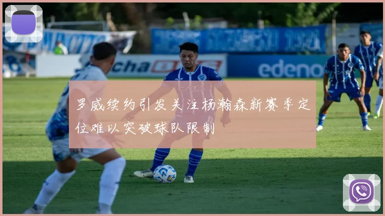 罗威续约引发关注杨瀚森新赛季定位难以突破球队限制