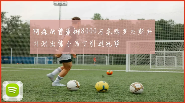 阿森纳曾豪掷8000万求购罗杰斯并计划出售小马丁引进孔萨