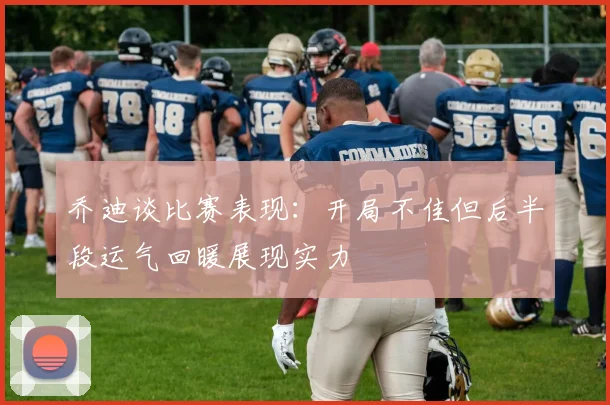 乔迪谈比赛表现:开局不佳但后半段运气回暖展现实力