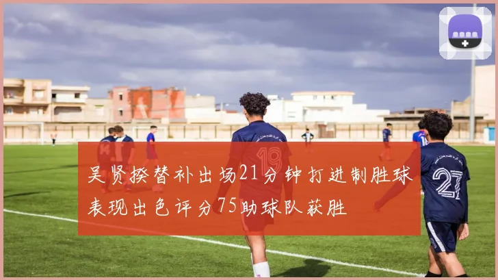 吴贤揆替补出场21分钟打进制胜球表现出色评分75助球队获胜