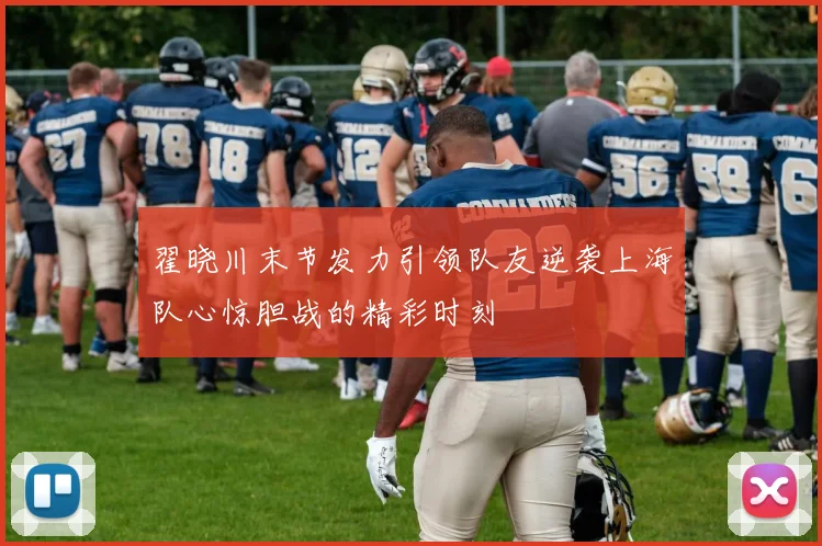 翟晓川末节发力引领队友逆袭上海队心惊胆战的精彩时刻
